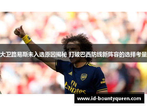 大卫路易斯未入选原因揭秘 打破巴西防线新阵容的选择考量