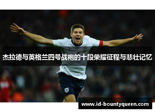 杰拉德与英格兰四号战袍的十段荣耀征程与悲壮记忆 杰拉德与英格兰四号战袍的十段荣耀征程与悲壮记忆