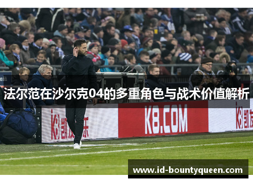 法尔范在沙尔克04的多重角色与战术价值解析 法尔范在沙尔克04的多重角色与战术价值解析