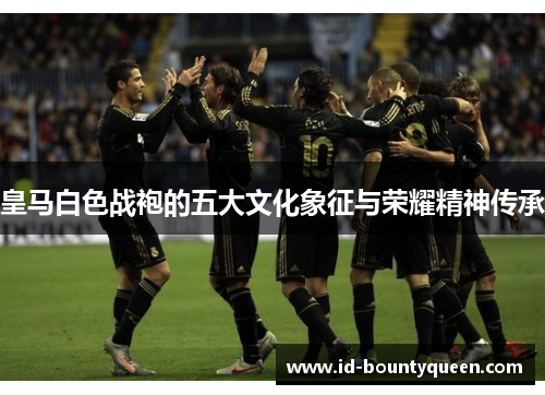 皇马白色战袍的五大文化象征与荣耀精神传承 皇马白色战袍的五大文化象征与荣耀精神传承