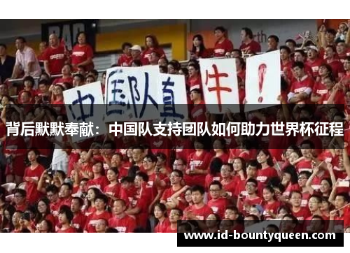 背后默默奉献:中国队支持团队如何助力世界杯征程 背后默默奉献:中国队支持团队如何助力世界杯征程