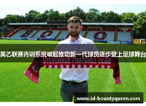 英乙联赛青训系统崛起推动新一代球员逐步登上足球舞台 英乙联赛青训系统崛起推动新一代球员逐步登上足球舞台