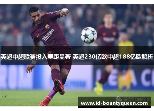 英超中超联赛投入差距显著 英超230亿欧中超188亿欧解析