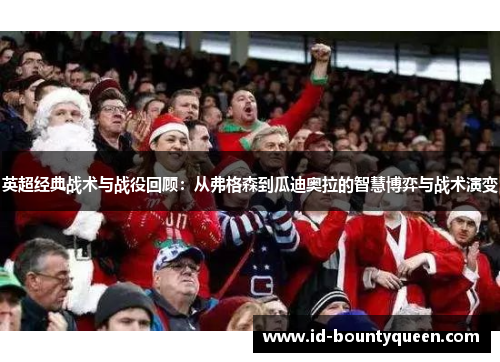 英超经典战术与战役回顾:从弗格森到瓜迪奥拉的智慧博弈与战术演变 英超经典战术与战役回顾:从弗格森到瓜迪奥拉的智慧博弈与战术演变