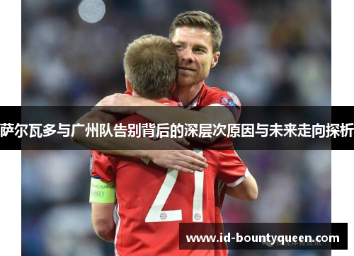 萨尔瓦多与广州队告别背后的深层次原因与未来走向探析 萨尔瓦多与广州队告别背后的深层次原因与未来走向探析