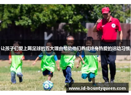 让孩子们爱上踢足球的五大理由帮助他们养成终身热爱的运动习惯