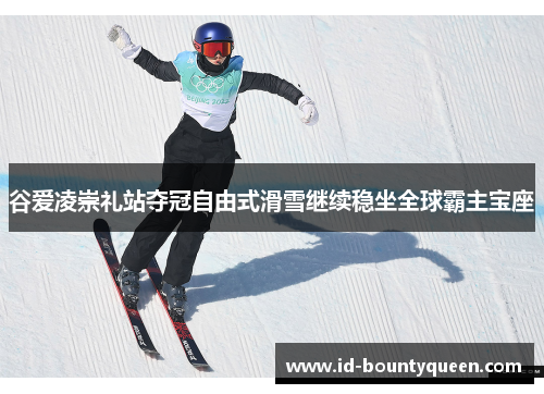 谷爱凌崇礼站夺冠自由式滑雪继续稳坐全球霸主宝座