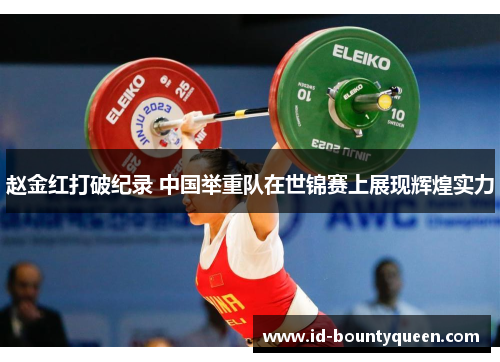 赵金红打破纪录 中国举重队在世锦赛上展现辉煌实力