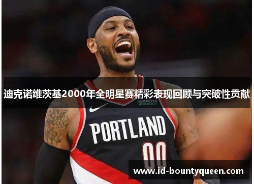 迪克诺维茨基2000年全明星赛精彩表现回顾与突破性贡献