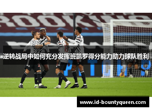 逆转战局中如何充分发挥班凯罗得分能力助力球队胜利