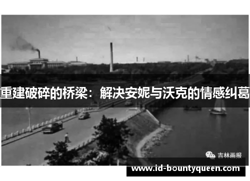 重建破碎的桥梁:解决安妮与沃克的情感纠葛 重建破碎的桥梁:解决安妮与沃克的情感纠葛