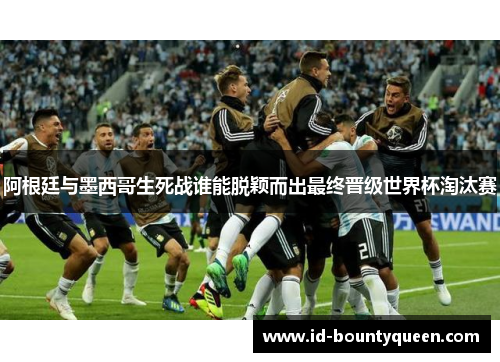 阿根廷与墨西哥生死战谁能脱颖而出最终晋级世界杯淘汰赛