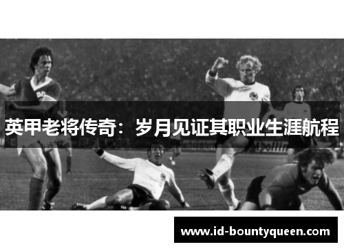 英甲老将传奇：岁月见证其职业生涯航程