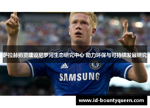 萨拉赫捐资建设尼罗河生态研究中心 助力环保与可持续发展研究