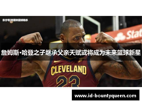 詹姆斯·哈登之子继承父亲天赋或将成为未来篮球新星