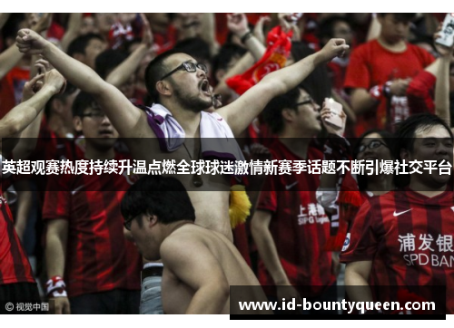 英超观赛热度持续升温点燃全球球迷激情新赛季话题不断引爆社交平台