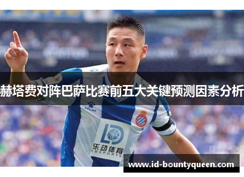 赫塔费对阵巴萨比赛前五大关键预测因素分析