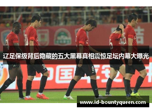 辽足保级背后隐藏的五大黑幕真相震惊足坛内幕大曝光