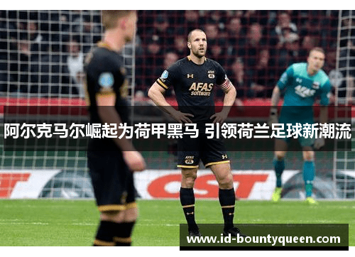 阿尔克马尔崛起为荷甲黑马 引领荷兰足球新潮流