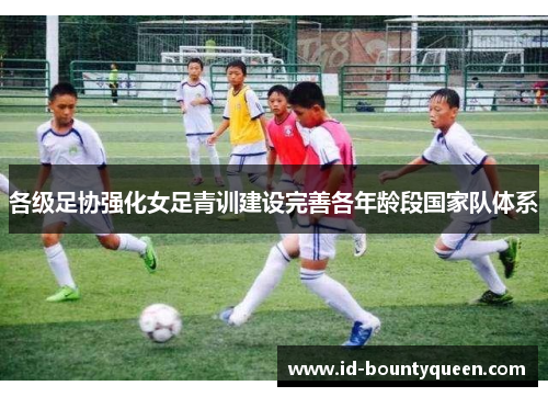 各级足协强化女足青训建设完善各年龄段国家队体系