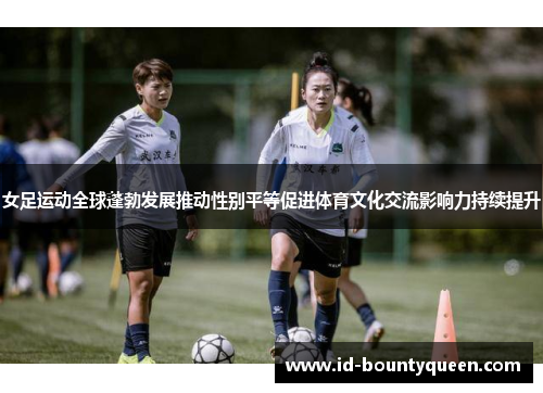女足运动全球蓬勃发展推动性别平等促进体育文化交流影响力持续提升 女足运动全球蓬勃发展推动性别平等促进体育文化交流影响力持续提升