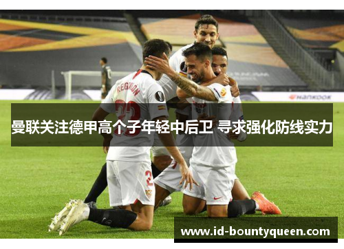 曼联关注德甲高个子年轻中后卫 寻求强化防线实力