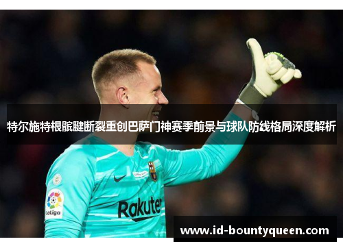 特尔施特根髌腱断裂重创巴萨门神赛季前景与球队防线格局深度解析 特尔施特根髌腱断裂重创巴萨门神赛季前景与球队防线格局深度解析