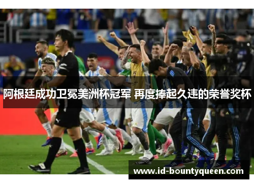 阿根廷成功卫冕美洲杯冠军 再度捧起久违的荣誉奖杯