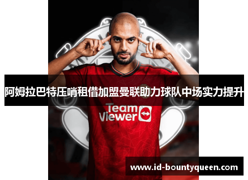 阿姆拉巴特压哨租借加盟曼联助力球队中场实力提升