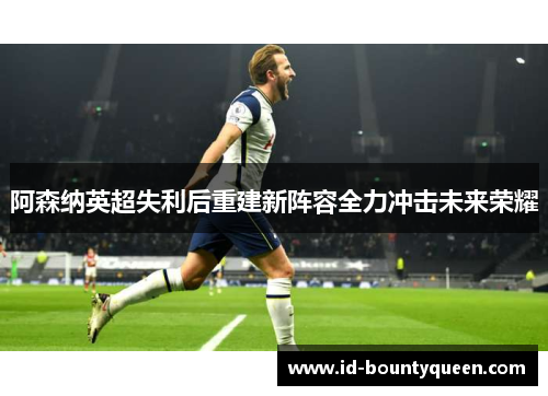 阿森纳英超失利后重建新阵容全力冲击未来荣耀