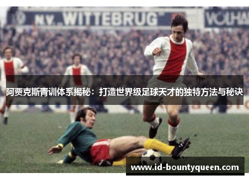 阿贾克斯青训体系揭秘：打造世界级足球天才的独特方法与秘诀