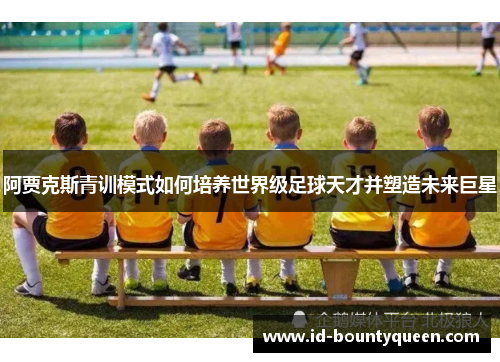 阿贾克斯青训模式如何培养世界级足球天才并塑造未来巨星 阿贾克斯青训模式如何培养世界级足球天才并塑造未来巨星