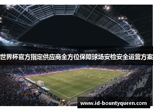 世界杯官方指定供应商全方位保障球场安检安全运营方案