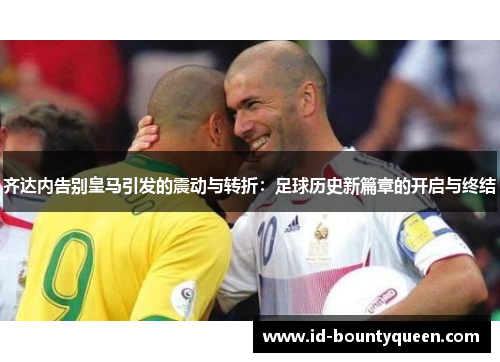 齐达内告别皇马引发的震动与转折：足球历史新篇章的开启与终结