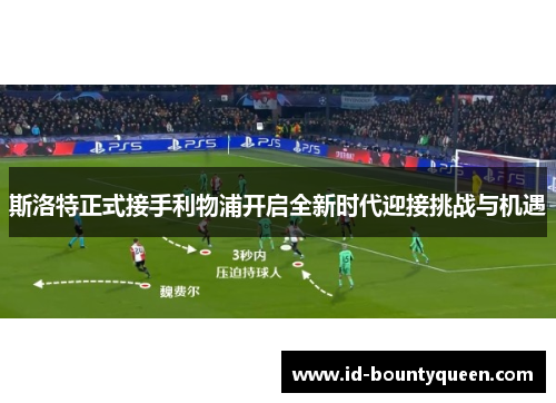 斯洛特正式接手利物浦开启全新时代迎接挑战与机遇