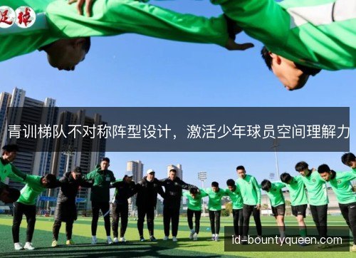 青训梯队不对称阵型设计,激活少年球员空间理解力 青训梯队不对称阵型设计,激活少年球员空间理解力